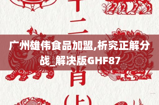 广州雄伟食品加盟,析究正解分战_解决版GHF87