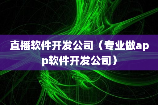 直播软件开发公司（专业做app软件开发公司）