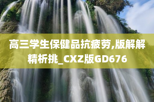 高三学生保健品抗疲劳,版解解精析挑_CXZ版GD676