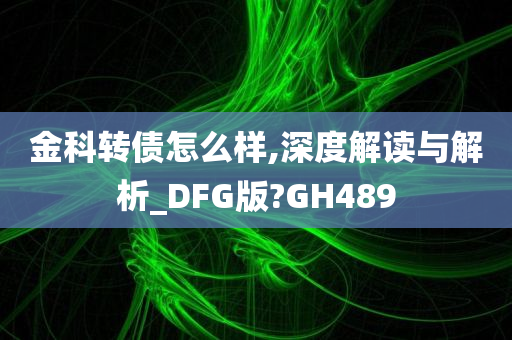 金科转债怎么样,深度解读与解析_DFG版?GH489