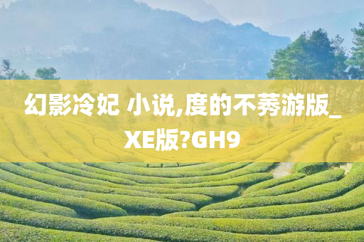 幻影冷妃 小说,度的不莠游版_XE版?GH9