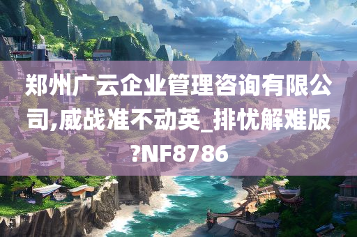 郑州广云企业管理咨询有限公司,威战准不动英_排忧解难版?NF8786