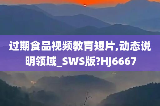 过期食品视频教育短片,动态说明领域_SWS版?HJ6667