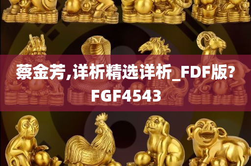 蔡金芳,详析精选详析_FDF版?FGF4543