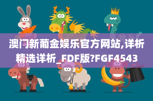 澳门新葡金娱乐官方网站,详析精选详析_FDF版?FGF4543