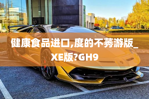 健康食品进口,度的不莠游版_XE版?GH9