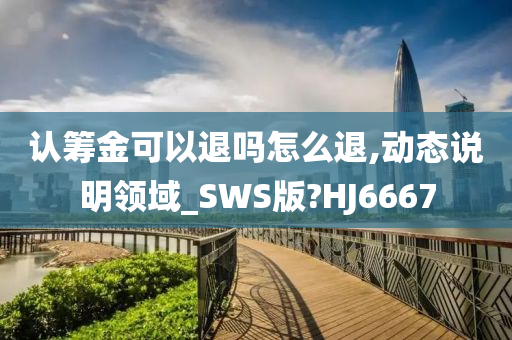 认筹金可以退吗怎么退,动态说明领域_SWS版?HJ6667