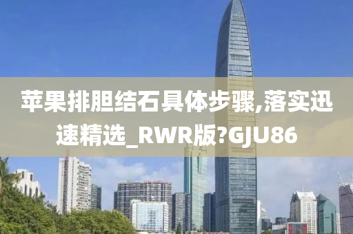 苹果排胆结石具体步骤,落实迅速精选_RWR版?GJU86