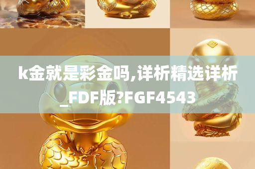 k金就是彩金吗,详析精选详析_FDF版?FGF4543