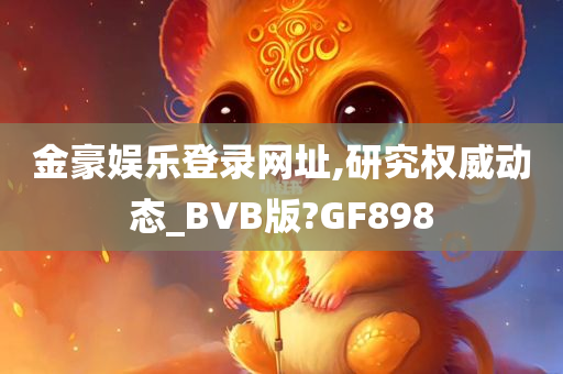 金豪娱乐登录网址,研究权威动态_BVB版?GF898