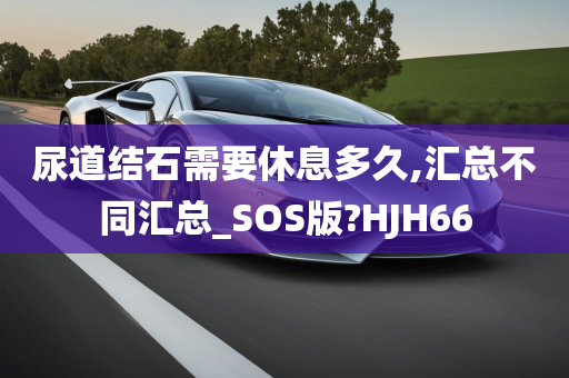 尿道结石需要休息多久,汇总不同汇总_SOS版?HJH66