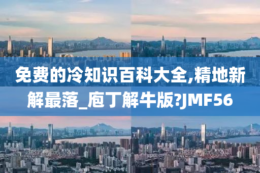 免费的冷知识百科大全,精地新解最落_庖丁解牛版?JMF56