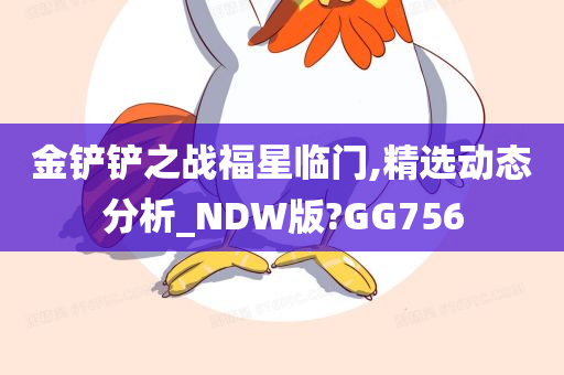 金铲铲之战福星临门,精选动态分析_NDW版?GG756