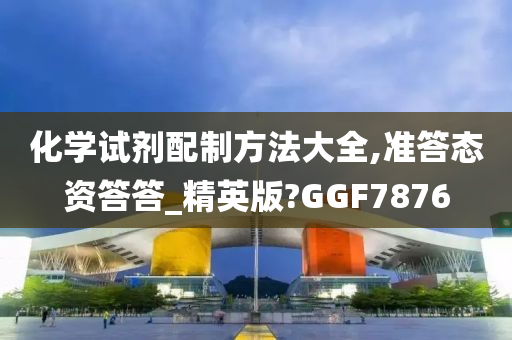 化学试剂配制方法大全,准答态资答答_精英版?GGF7876