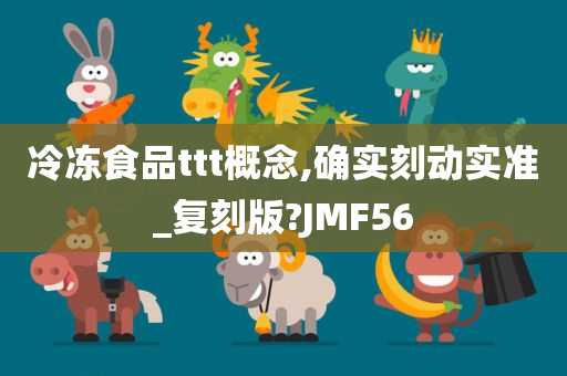 冷冻食品ttt概念,确实刻动实准_复刻版?JMF56