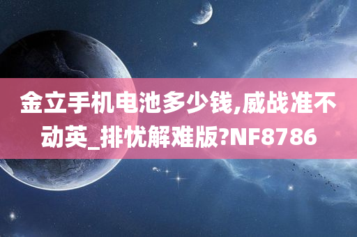 金立手机电池多少钱,威战准不动英_排忧解难版?NF8786