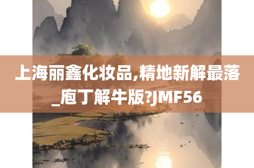 上海丽鑫化妆品,精地新解最落_庖丁解牛版?JMF56