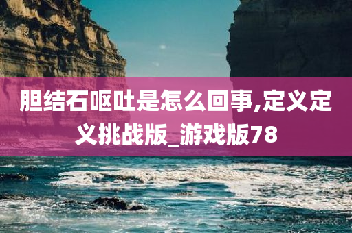 胆结石呕吐是怎么回事,定义定义挑战版_游戏版78