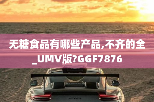 无糖食品有哪些产品,不齐的全_UMV版?GGF7876