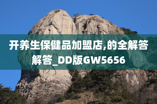 开养生保健品加盟店,的全解答解答_DD版GW5656