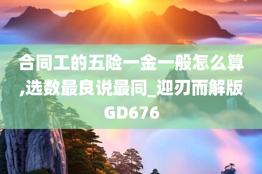 合同工的五险一金一般怎么算,选数最良说最同_迎刃而解版GD676