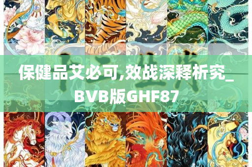 保健品艾必可,效战深释析究_BVB版GHF87