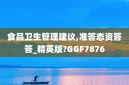 食品卫生管理建议,准答态资答答_精英版?GGF7876