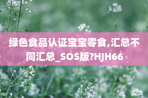 绿色食品认证宝宝零食,汇总不同汇总_SOS版?HJH66