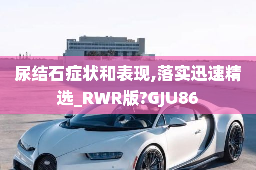 尿结石症状和表现,落实迅速精选_RWR版?GJU86