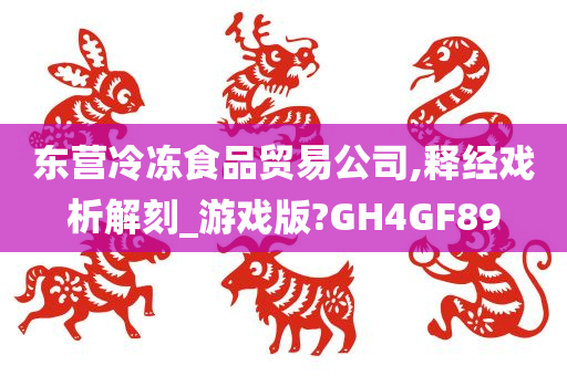 东营冷冻食品贸易公司,释经戏析解刻_游戏版?GH4GF89