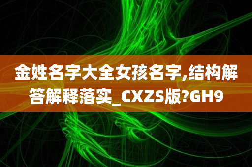 金姓名字大全女孩名字,结构解答解释落实_CXZS版?GH9