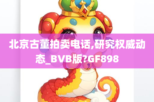 北京古董拍卖电话,研究权威动态_BVB版?GF898