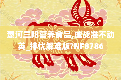 漯河三阳营养食品,威战准不动英_排忧解难版?NF8786