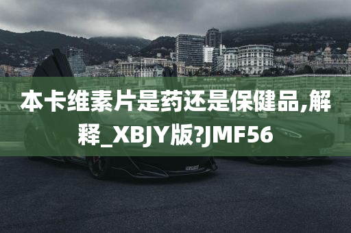 本卡维素片是药还是保健品,解释_XBJY版?JMF56