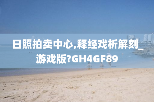 日照拍卖中心,释经戏析解刻_游戏版?GH4GF89