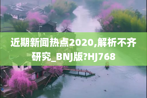 近期新闻热点2020,解析不齐研究_BNJ版?HJ768