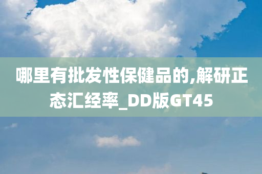 哪里有批发性保健品的,解研正态汇经率_DD版GT45