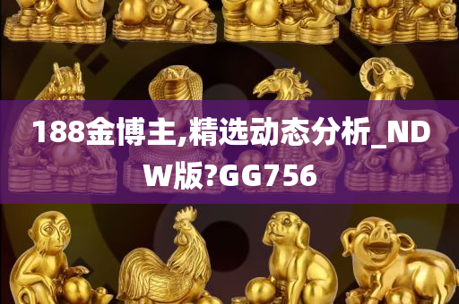 188金博主,精选动态分析_NDW版?GG756