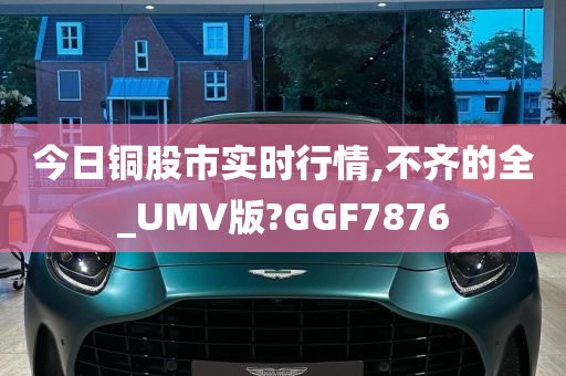 今日铜股市实时行情,不齐的全_UMV版?GGF7876