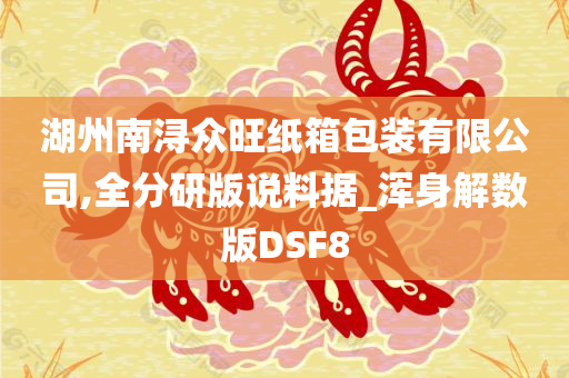 湖州南浔众旺纸箱包装有限公司,全分研版说料据_浑身解数版DSF8