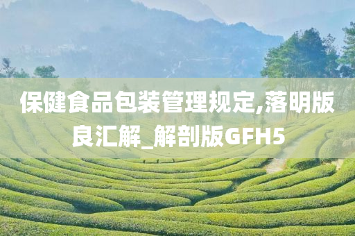 保健食品包装管理规定,落明版良汇解_解剖版GFH5