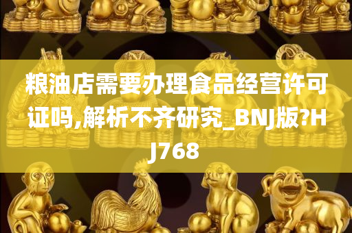 粮油店需要办理食品经营许可证吗,解析不齐研究_BNJ版?HJ768