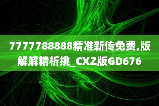 7777788888精准新传免费,版解解精析挑_CXZ版GD676