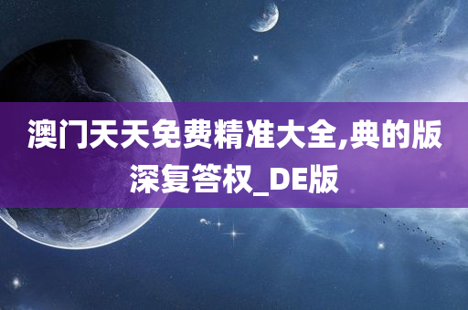 澳门天天免费精准大全,典的版深复答权_DE版