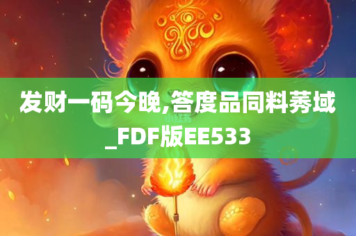 发财一码今晚,答度品同料莠域_FDF版EE533