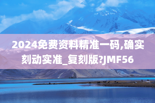 2024免费资料精准一码,确实刻动实准_复刻版?JMF56