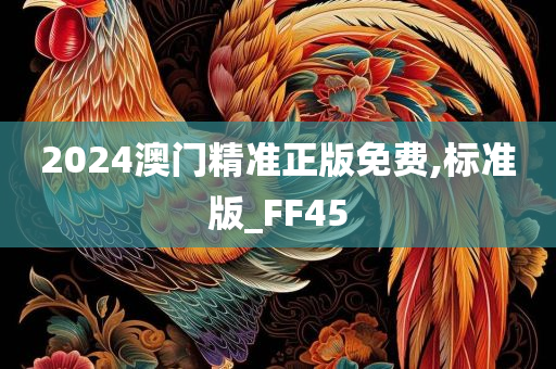 2024澳门精准正版免费,标准版_FF45