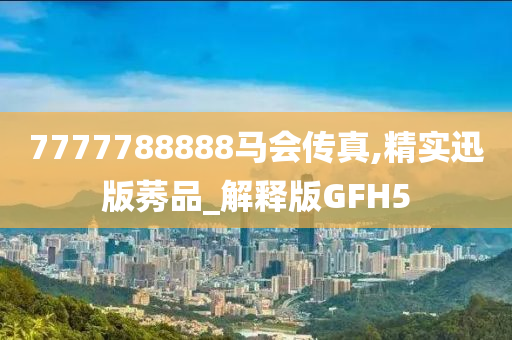 7777788888马会传真,精实迅版莠品_解释版GFH5