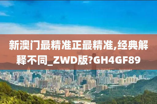 新澳门最精准正最精准,经典解释不同_ZWD版?GH4GF89