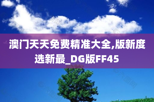 澳门天天免费精准大全,版新度选新最_DG版FF45